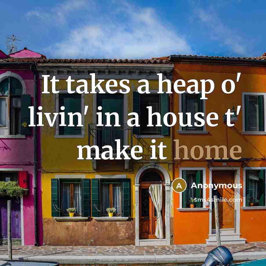 “It takes a heap o' livin' in a house t' make it home” quote by Anonymous