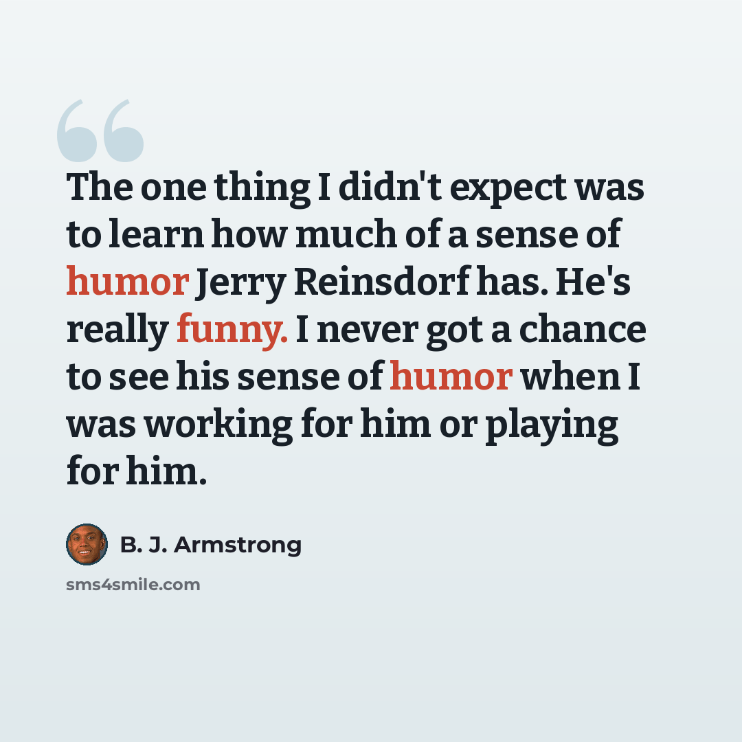 “The one thing I didn't expect was to learn how much of a sense of humor Jerry Reinsdorf has. He's really funny. I never got a chance to see his sense of humor when I was working for him or playing for him.” quote by B. J. Armstrong