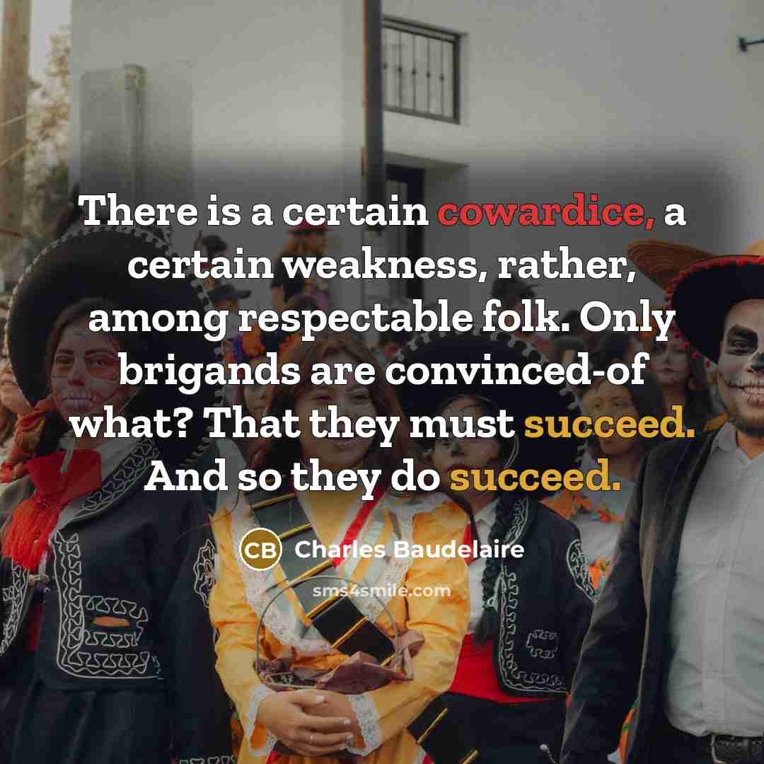 “There is a certain cowardice, a certain weakness, rather, among respectable folk. Only brigands are convinced-of what? That they must succeed. And so they do succeed.” quote by Charles Baudelaire