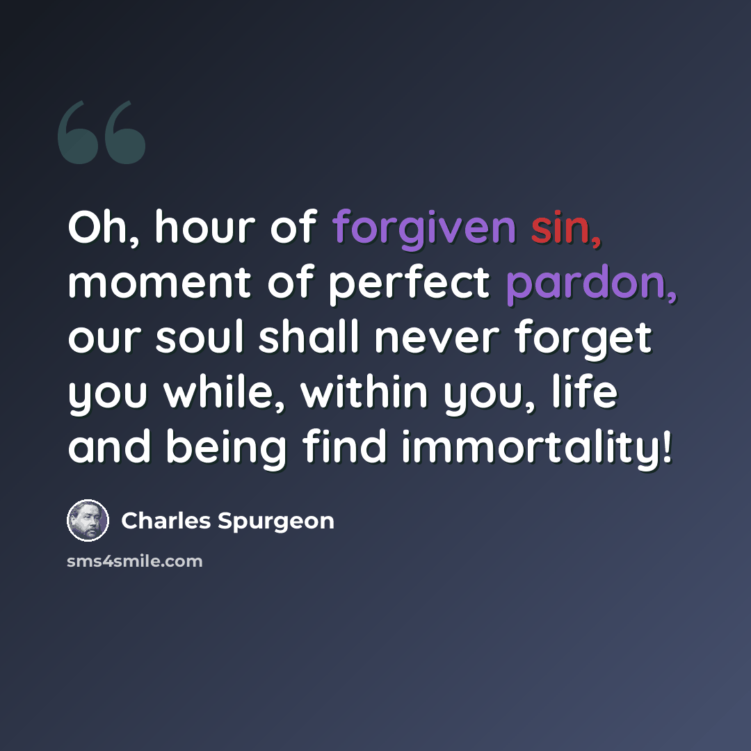 “Oh, hour of forgiven sin, moment of perfect pardon, our soul shall never forget you while, within you, life and being find immortality!” quote by Charles Spurgeon