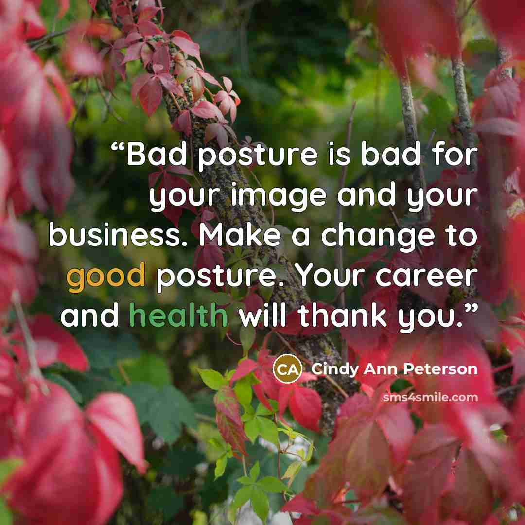 “Bad posture is bad for your image and your business. Make a change to good posture. Your career and health will thank you.” quote by Cindy Ann Peterson