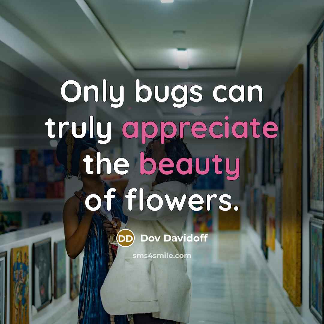“Only bugs can truly appreciate the beauty of flowers.” quote by Dov Davidoff