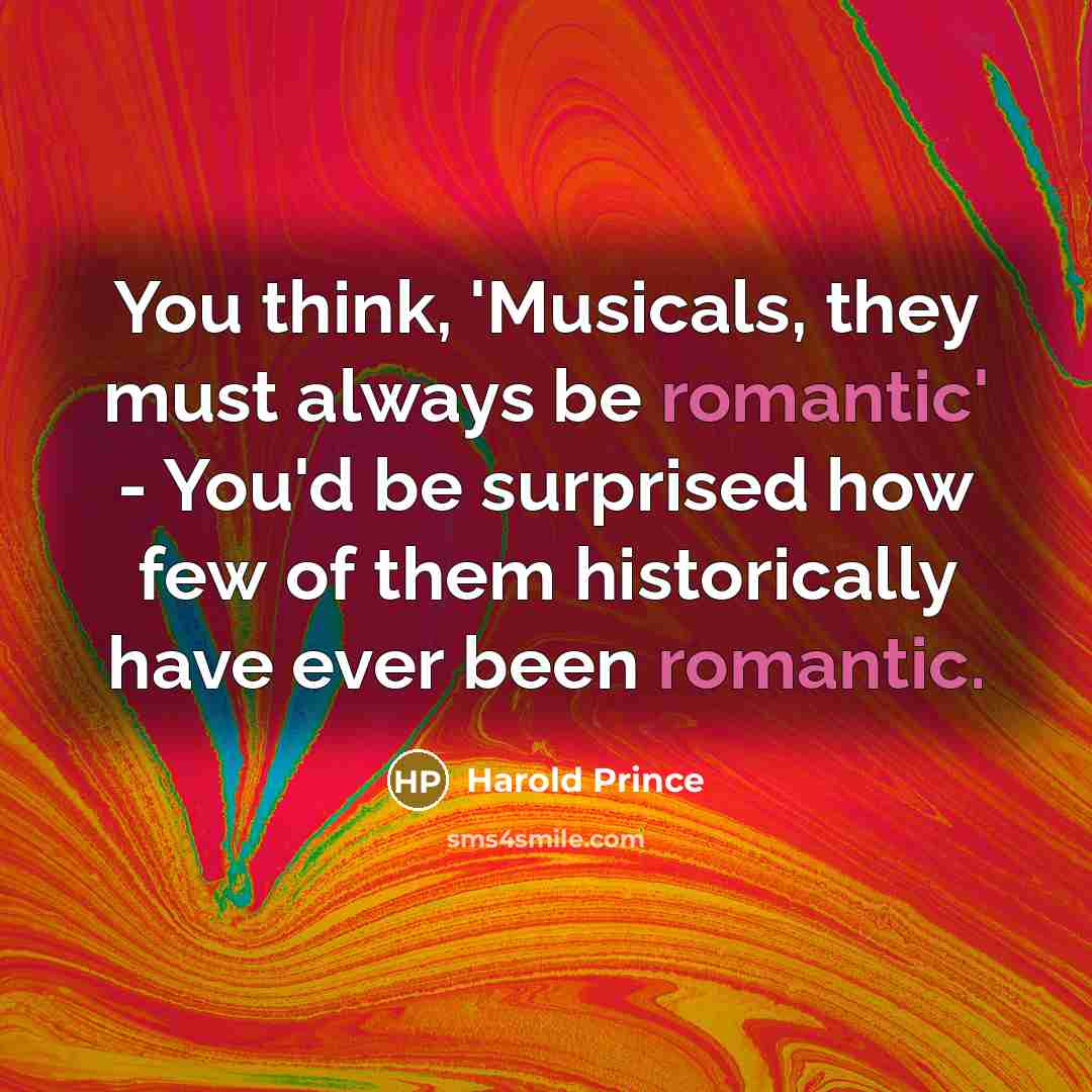 “You think, 'Musicals, they must always be romantic' - You'd be surprised how few of them historically have ever been romantic.” quote by Harold Prince