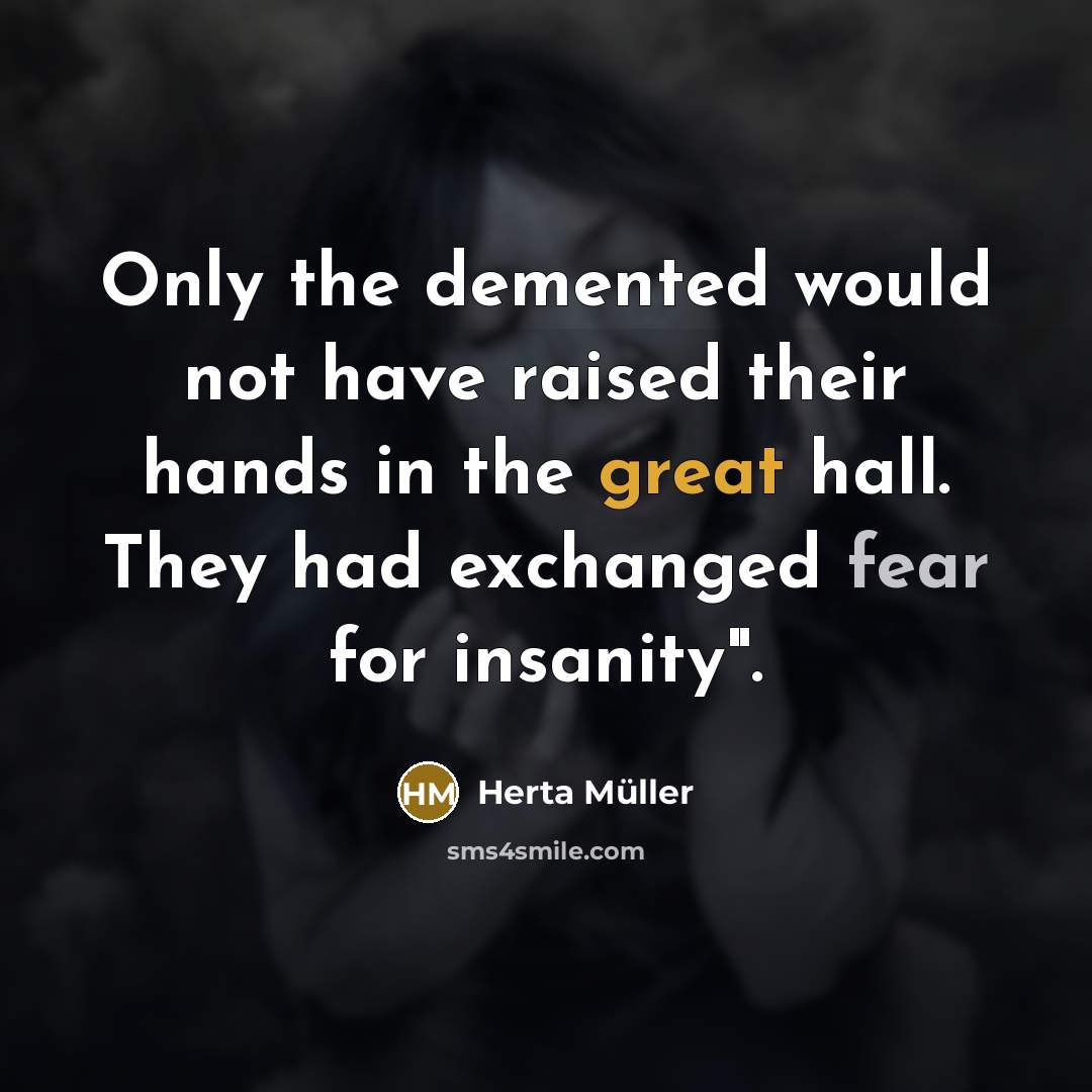 “Only the demented would not have raised their hands in the great hall. They had exchanged fear for insanity".” quote by Herta Muller