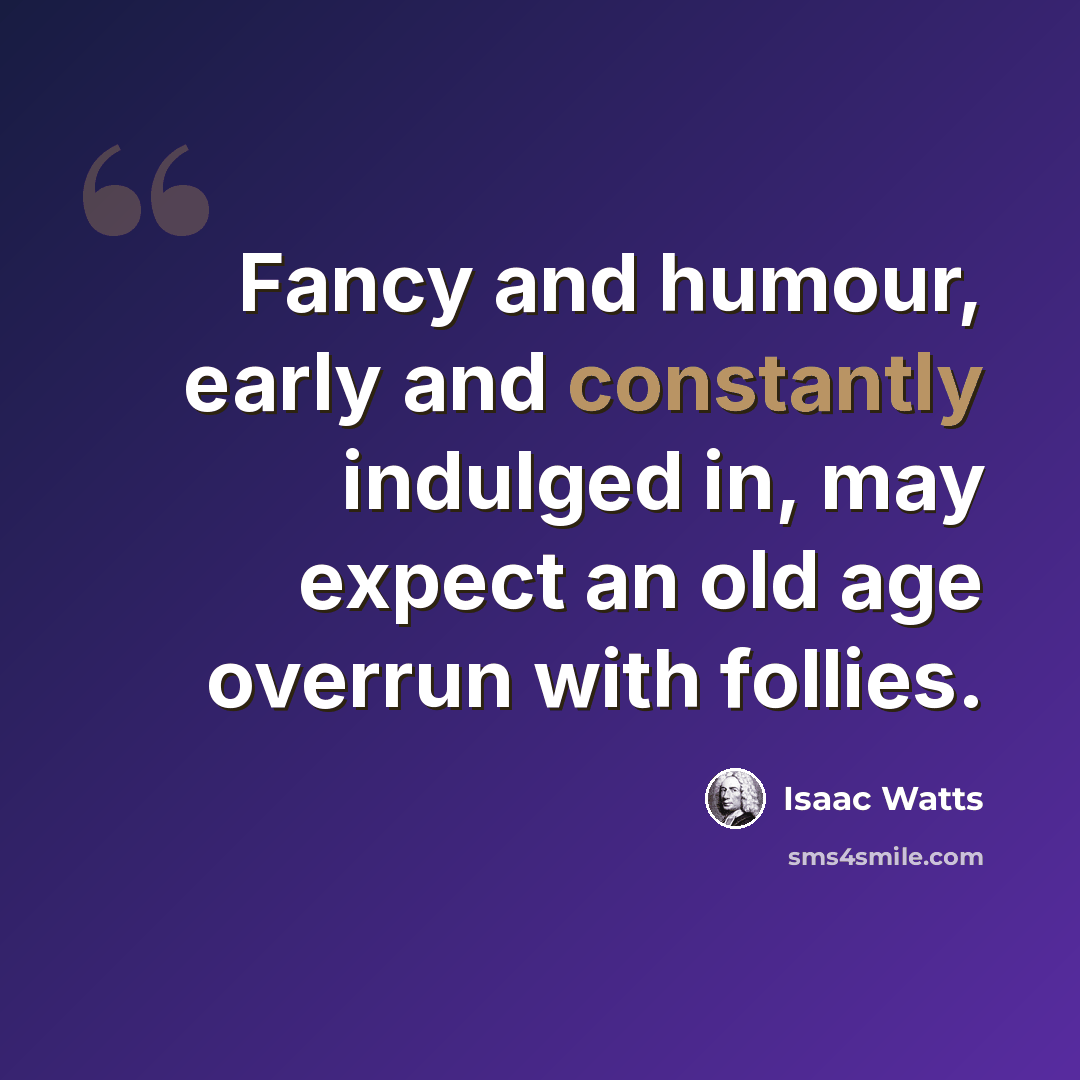 “Fancy and humour, early and constantly indulged in, may expect an old age overrun with follies.” quote by Isaac Watts