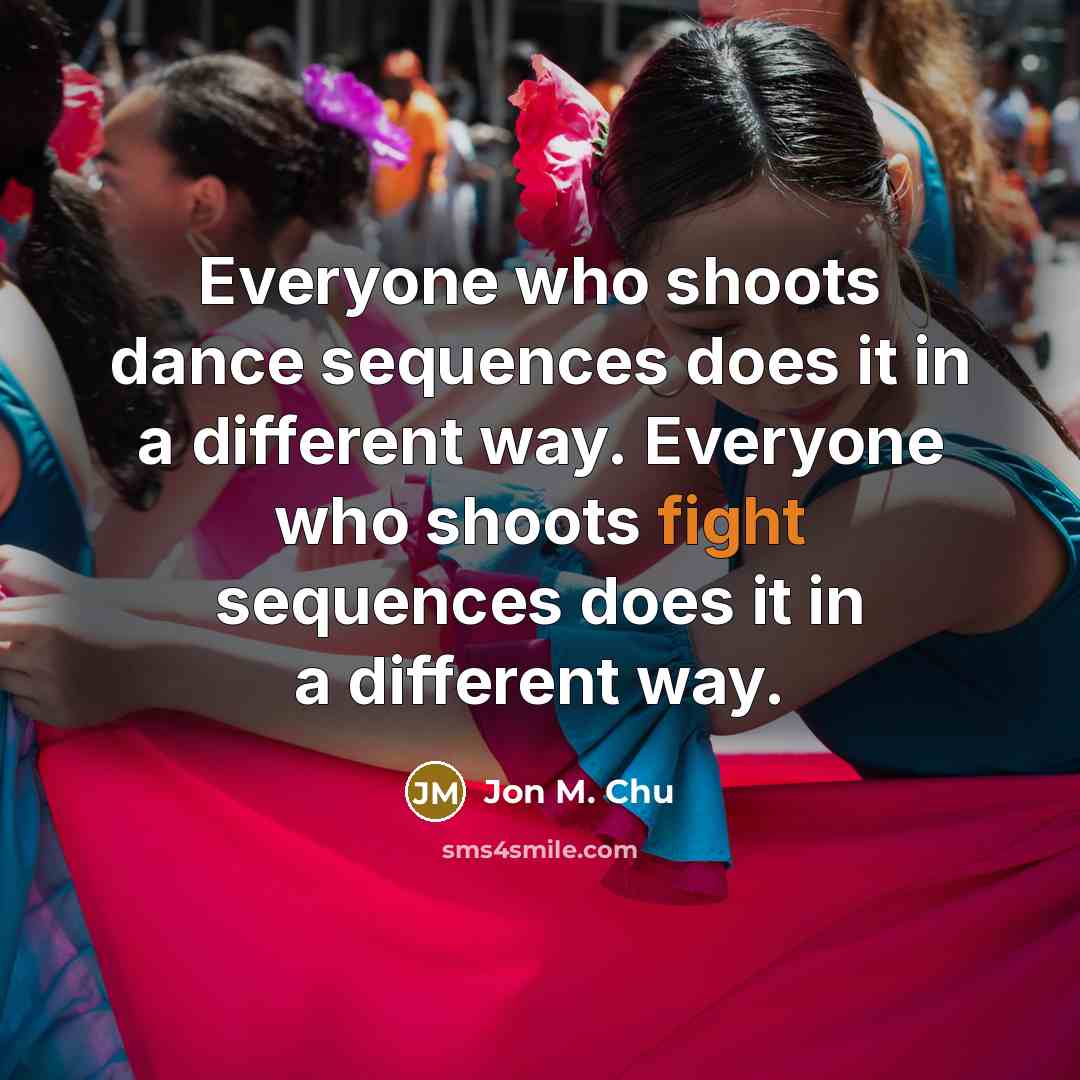 “Everyone who shoots dance sequences does it in a different way. Everyone who shoots fight sequences does it in a different way.” quote by Jon M. Chu