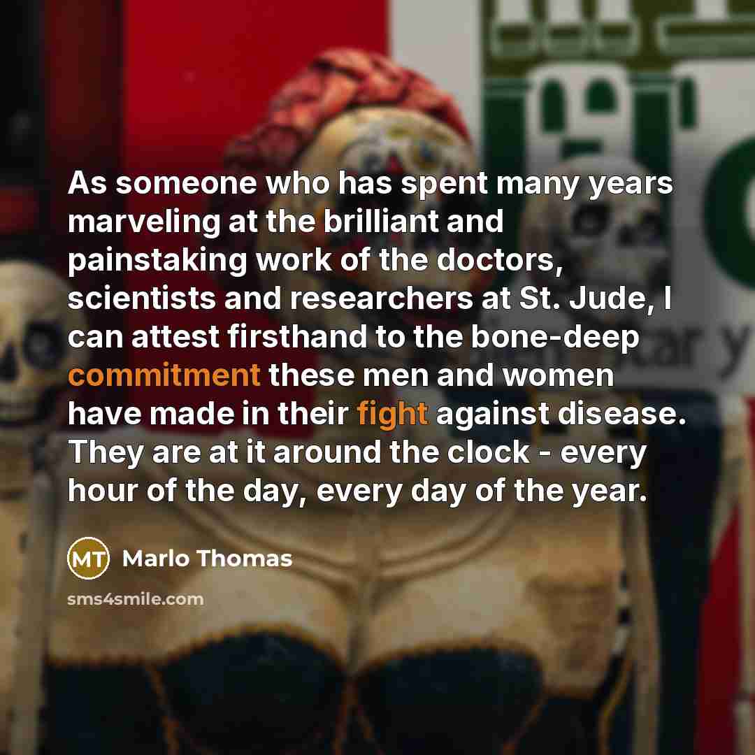 “As someone who has spent many years marveling at the brilliant and painstaking work of the doctors, scientists and researchers at St. Jude, I can attest firsthand to the bone-deep commitment these men and women have made in their fight against disease. They are at it around the clock - every hour…” quote by Marlo Thomas