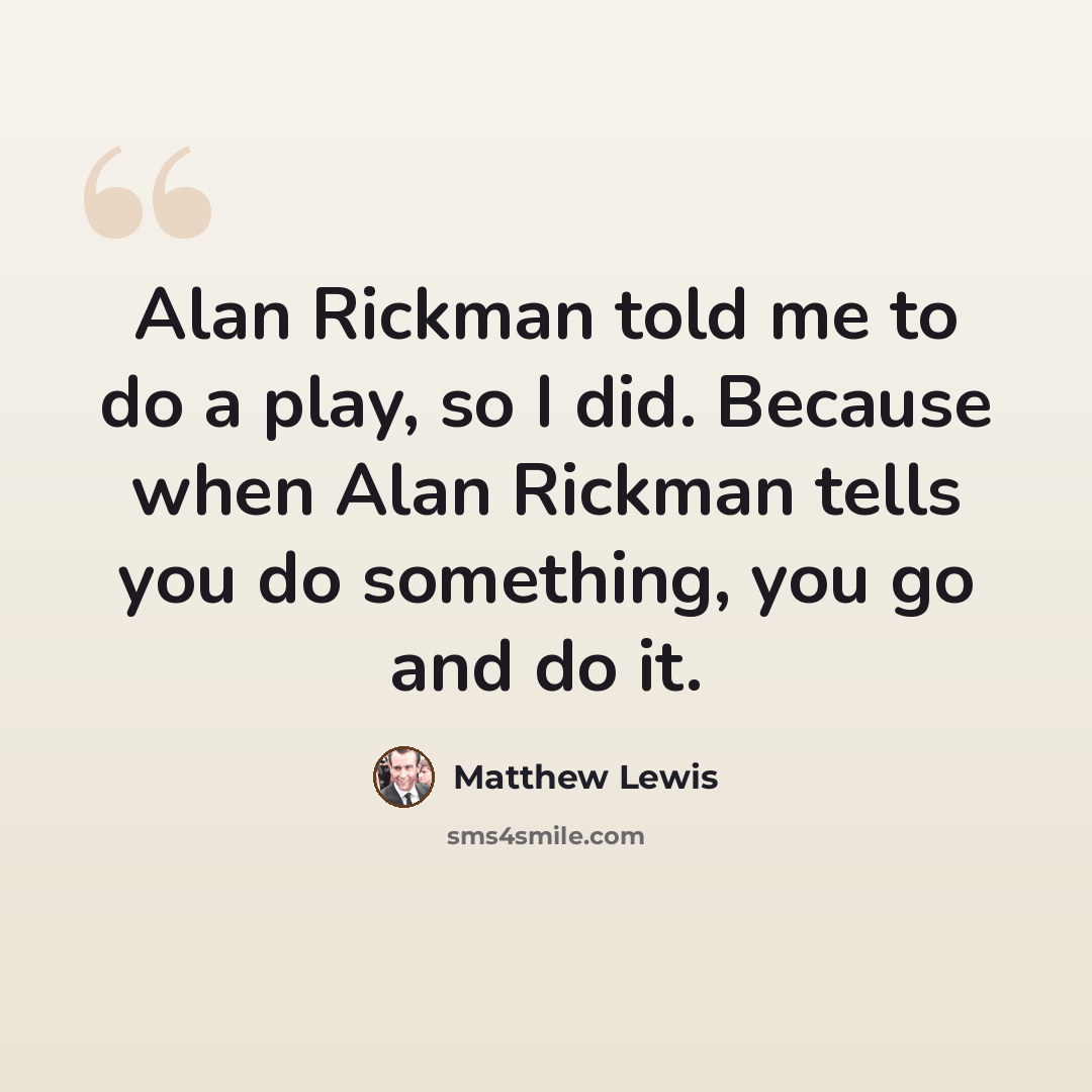 “Alan Rickman told me to do a play, so I did. Because when Alan Rickman tells you do something, you go and do it.” quote by Matthew Lewis