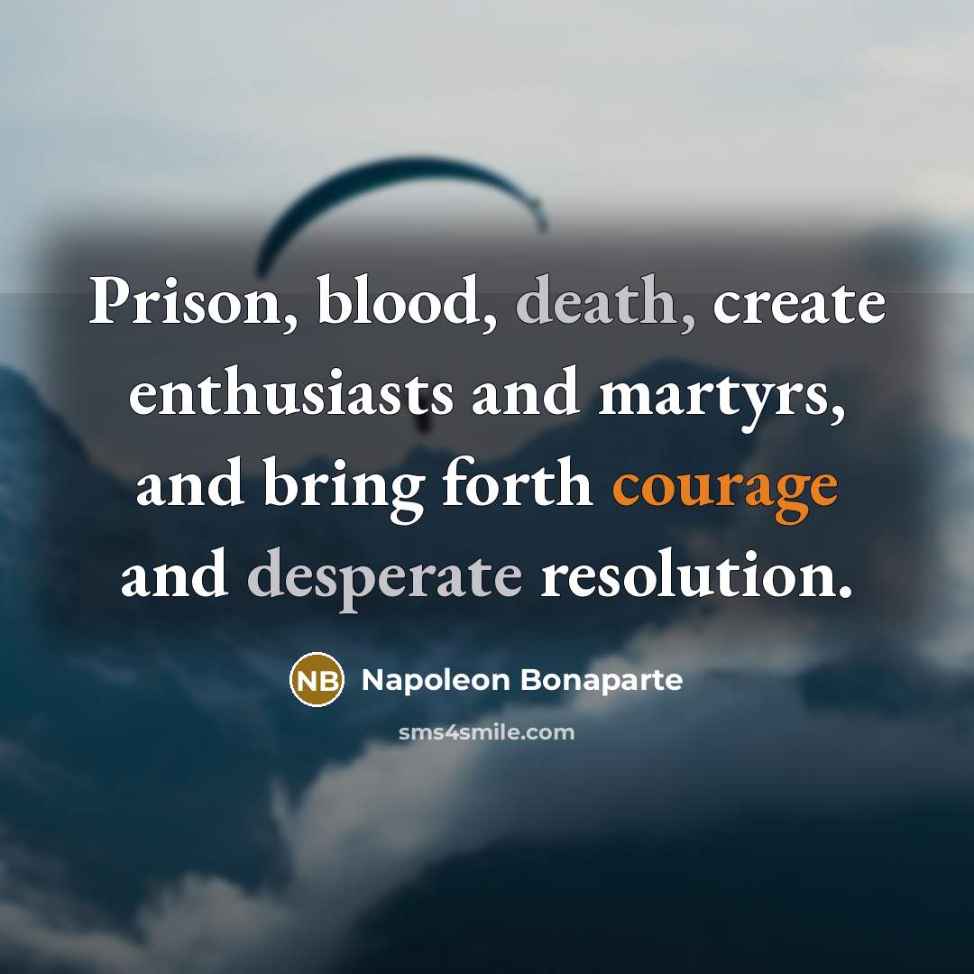 “Prison, blood, death, create enthusiasts and martyrs, and bring forth courage and desperate resolution.” quote by Napoleon Bonaparte