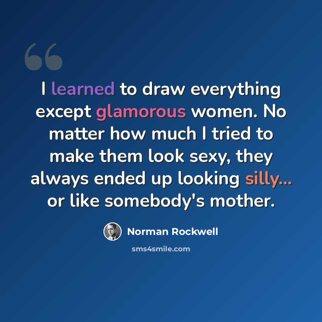 “I learned to draw everything except glamorous women. No matter how much I tried to make them look sexy, they always ended up looking silly... or like somebody's mother.” quote by Norman Rockwell