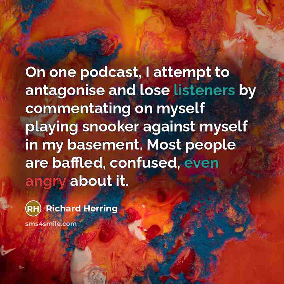 “On one podcast, I attempt to antagonise and lose listeners by commentating on myself playing snooker against myself in my basement. Most people are baffled, confused, even angry about it.” quote by Richard Herring