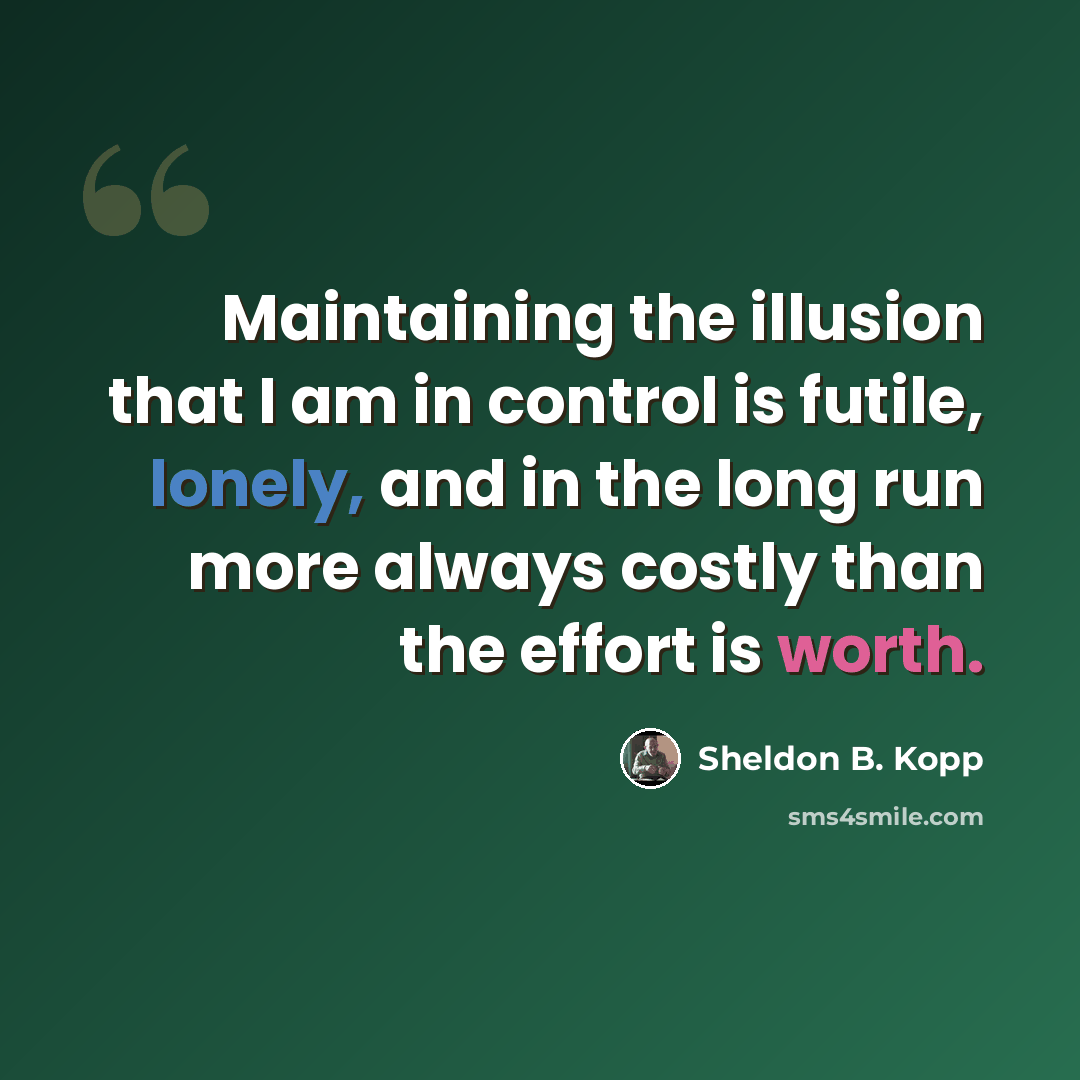 “Maintaining the illusion that I am in control is futile, lonely, and in the long run more always costly than the effort is worth.” quote by Sheldon B. Kopp
