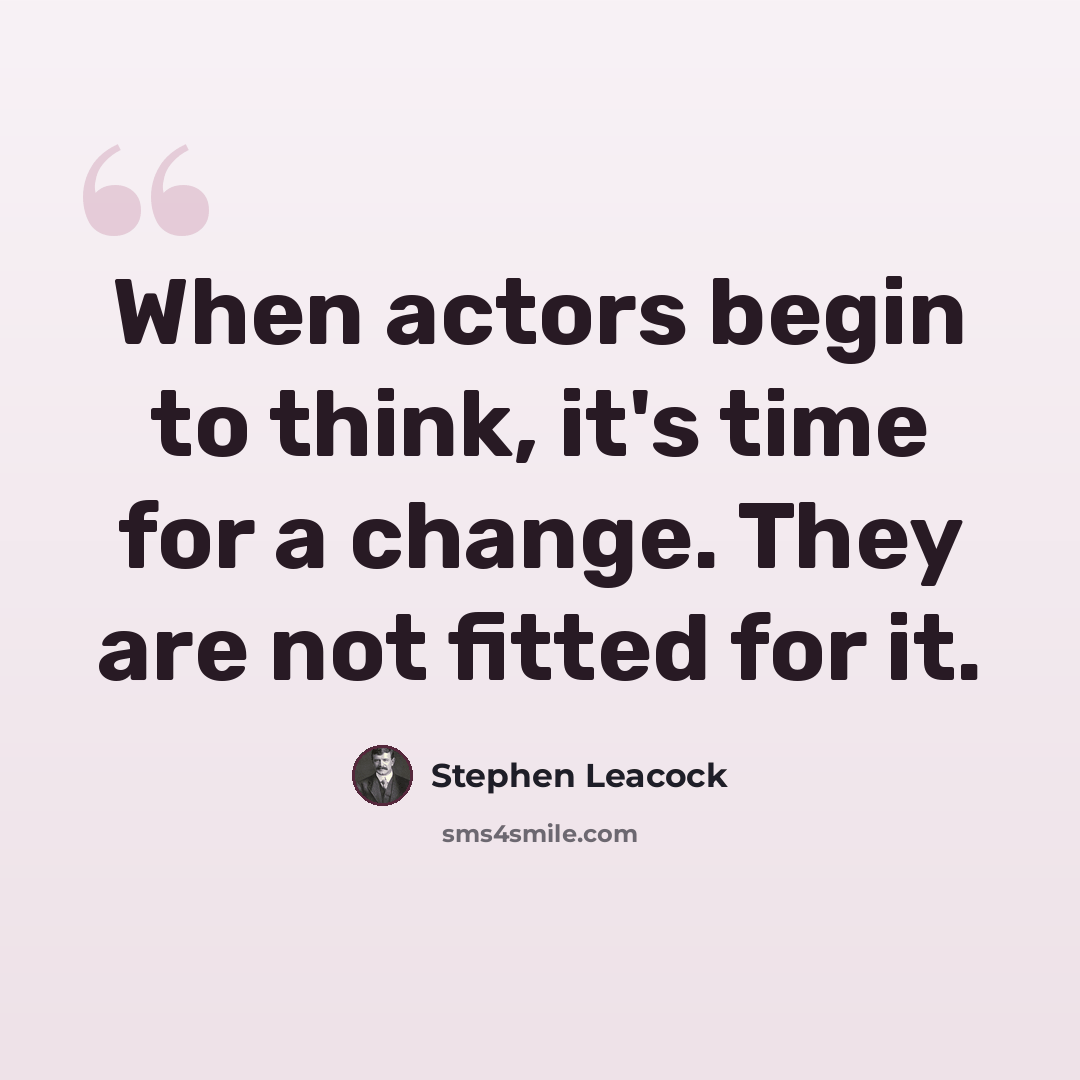 “When actors begin to think, it's time for a change. They are not fitted for it.” quote by Stephen Leacock