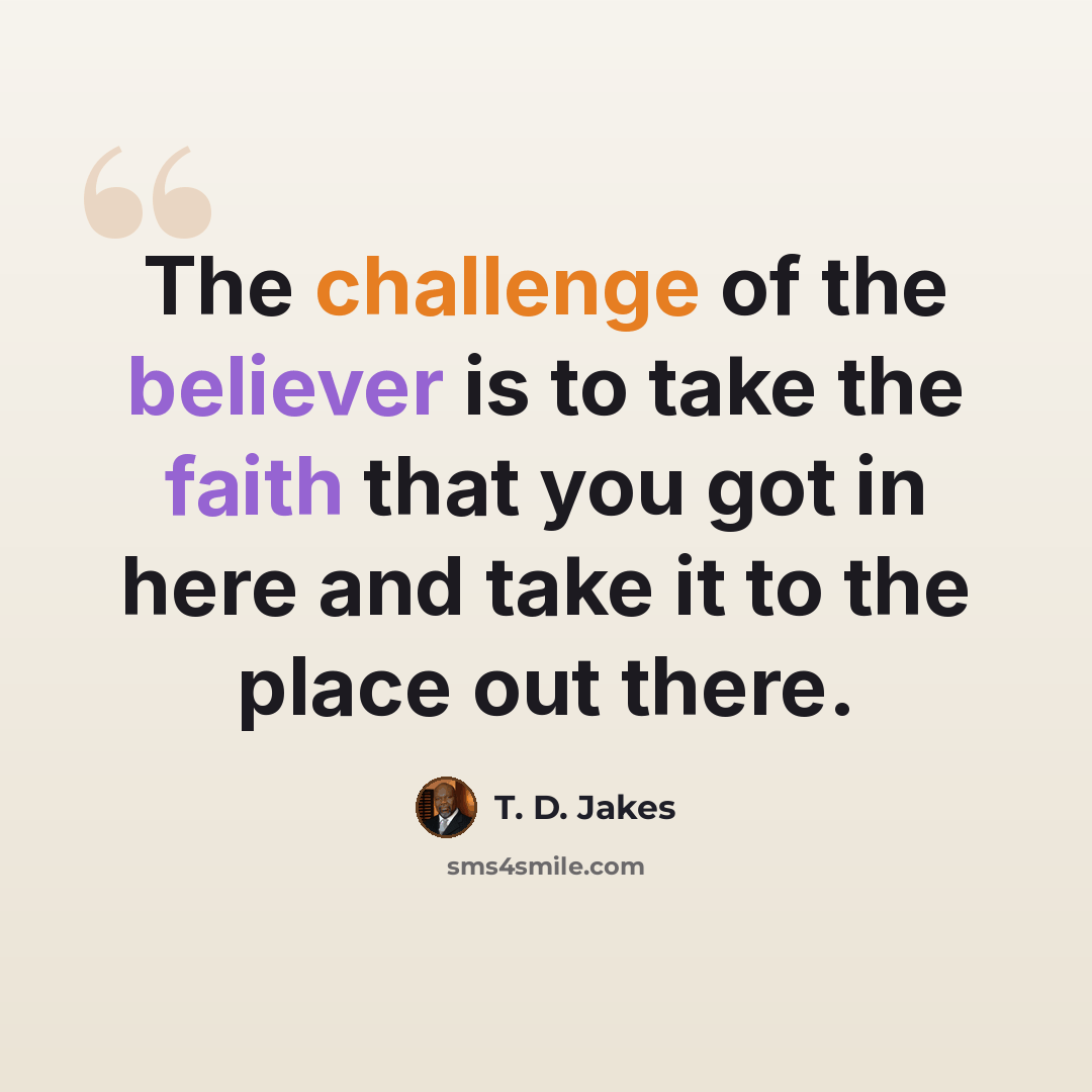 “The challenge of the believer is to take the faith that you got in here and take it to the place out there.” quote by T. D. Jakes