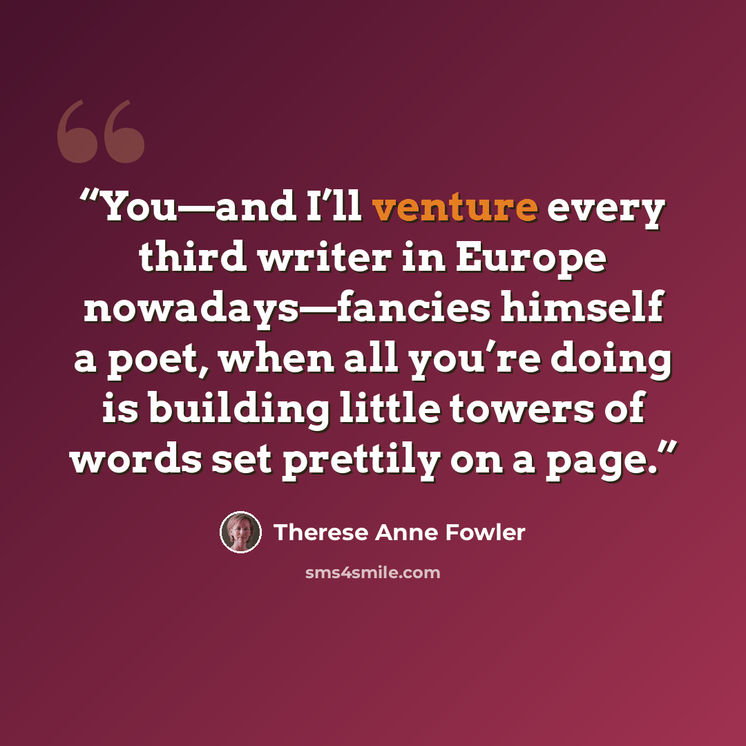“You—and I’ll venture every third writer in Europe nowadays—fancies himself a poet, when all you’re doing is building little towers of words set prettily on a page.” quote by Therese Anne Fowler