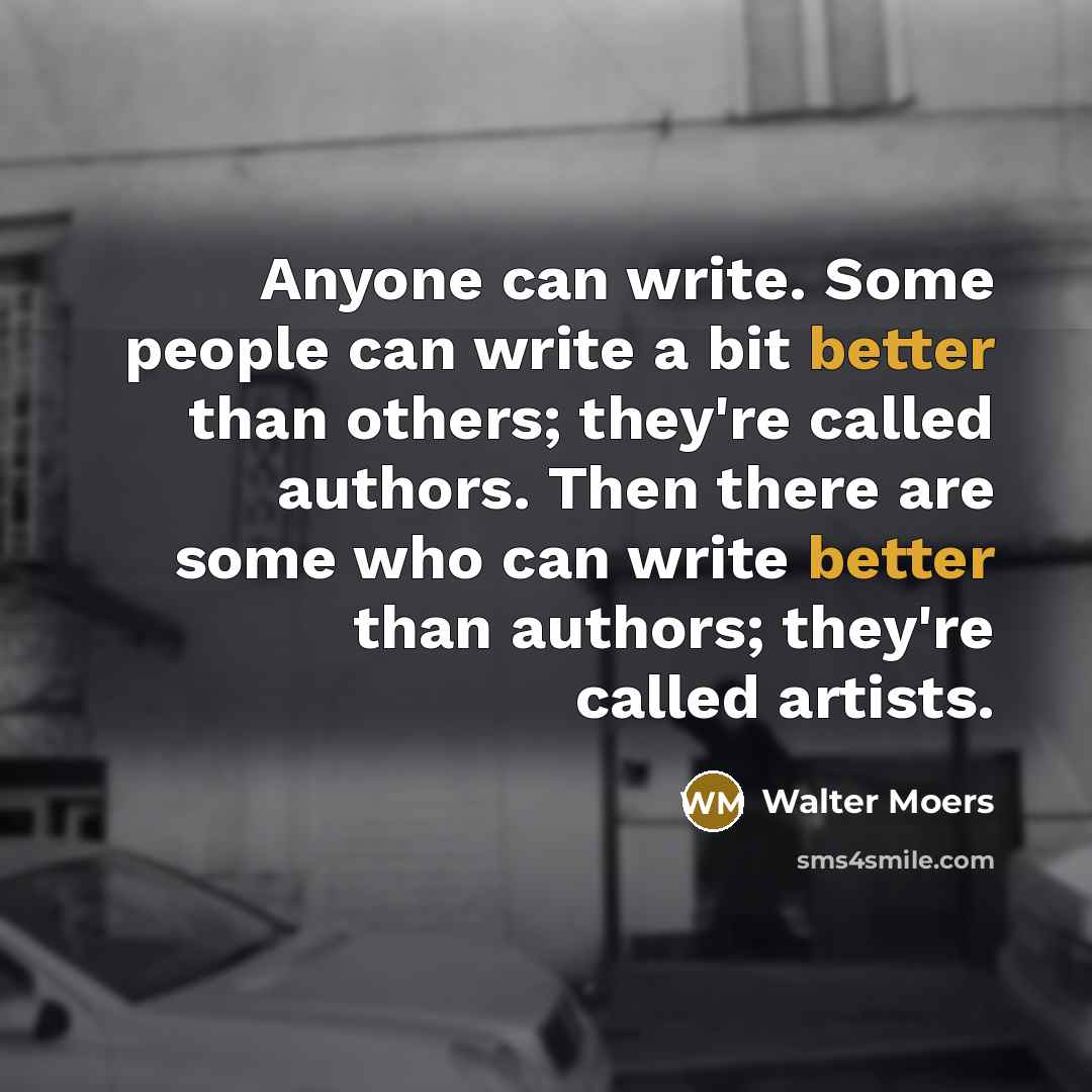 “Anyone can write. Some people can write a bit better than others; they're called authors. Then there are some who can write better than authors; they're called artists.” quote by Walter Moers