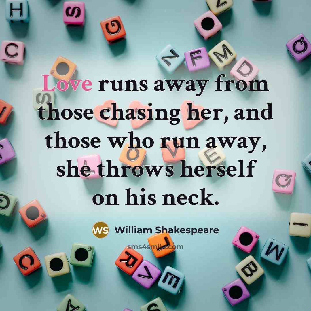 “Love runs away from those chasing her, and those who run away, she throws herself on his neck.” quote by William Shakespeare