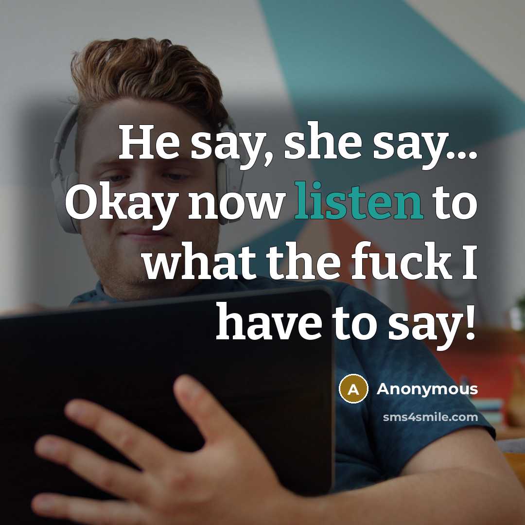 “He say, she say... Okay now listen to what the fuck I have to say!” quote by Anonymous