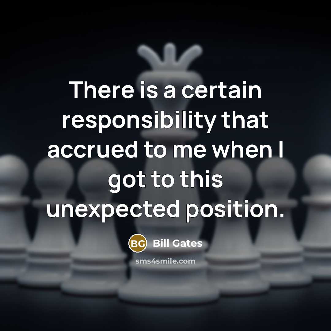 “There is a certain responsibility that accrued to me when I got to this unexpected position.” quote by Bill Gates