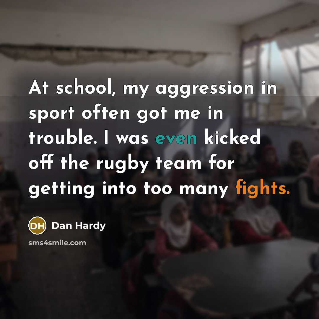 “At school, my aggression in sport often got me in trouble. I was even kicked off the rugby team for getting into too many fights.” quote by Dan Hardy