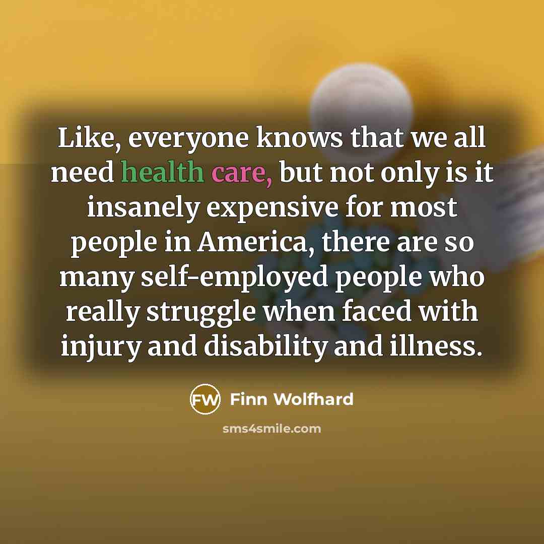 “Like, everyone knows that we all need health care, but not only is it insanely expensive for most people in America, there are so many self-employed people who really struggle when faced with injury and disability and illness.” quote by Finn Wolfhard