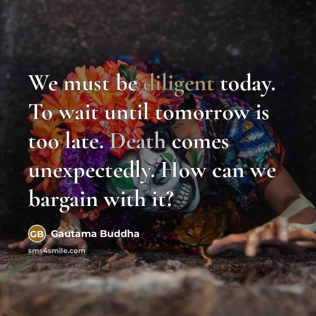 “We must be diligent today. To wait until tomorrow is too late. Death comes unexpectedly. How can we bargain with it?” quote by Gautama Buddha
