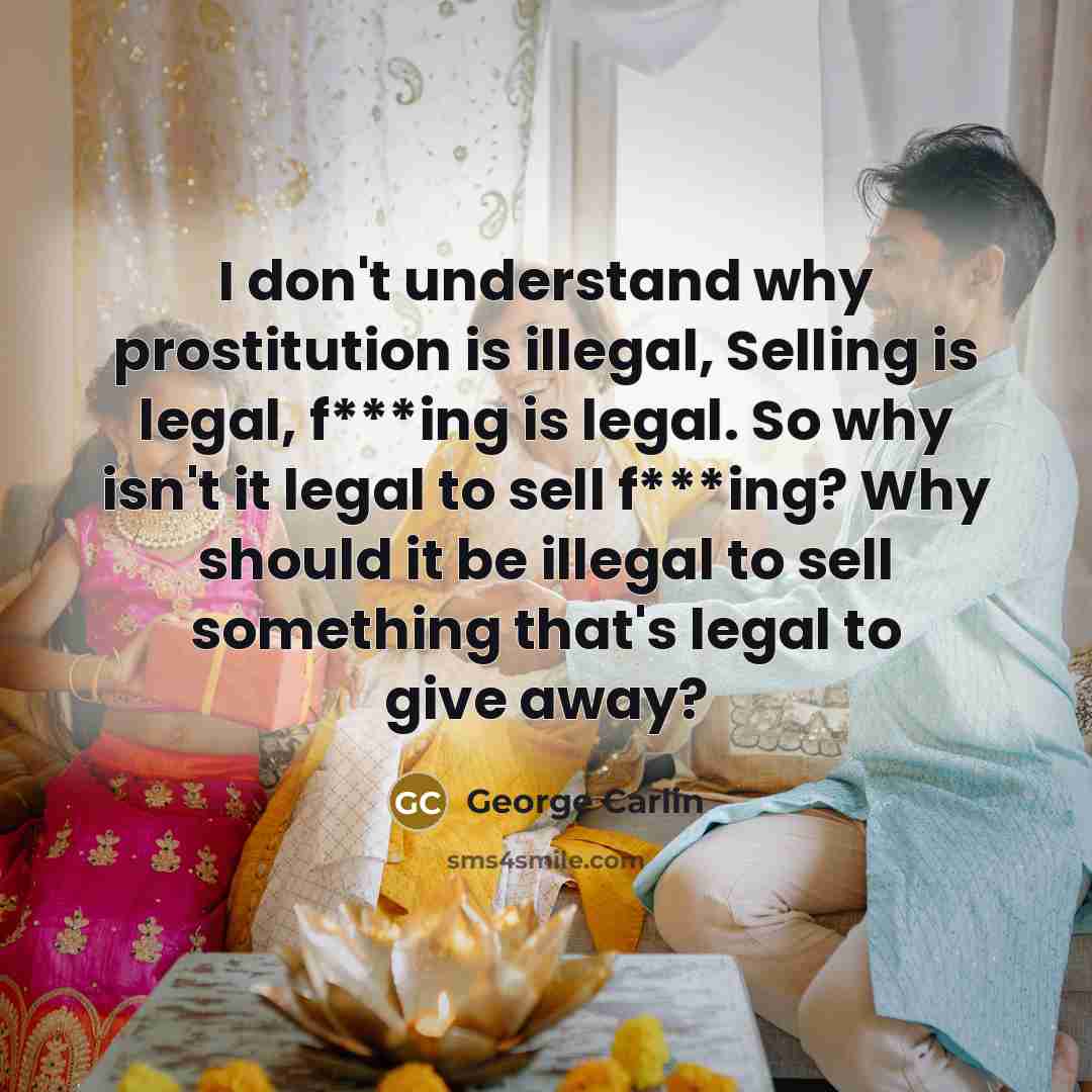 “I don't understand why prostitution is illegal, Selling is legal, f***ing is legal. So why isn't it legal to sell f***ing? Why should it be illegal to sell something that's legal to give away?” quote by George Carlin