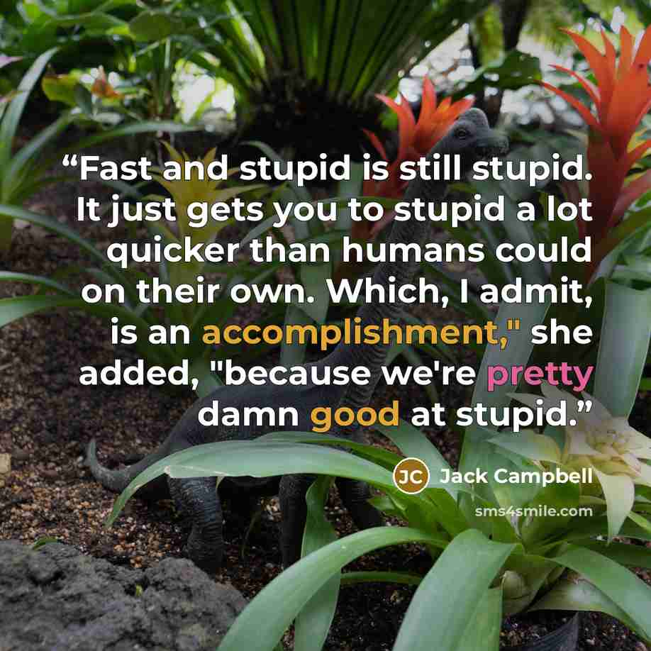 “Fast and stupid is still stupid. It just gets you to stupid a lot quicker than humans could on their own. Which, I admit, is an accomplishment," she added, "because we're pretty damn good at stupid.” quote by Jack Campbell