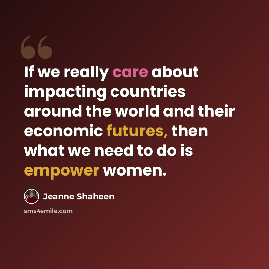 “If we really care about impacting countries around the world and their economic futures, then what we need to do is empower women.” quote by Jeanne Shaheen
