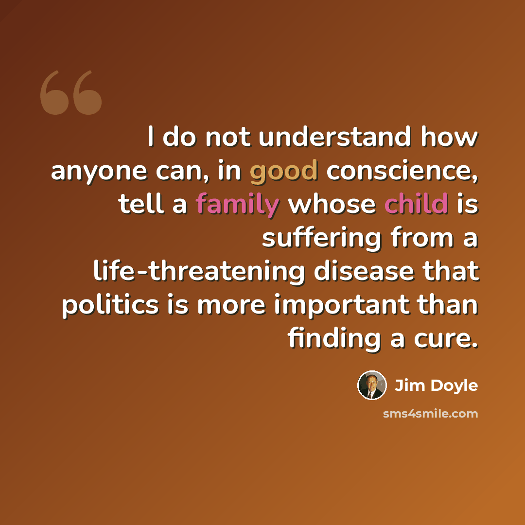 “I do not understand how anyone can, in good conscience, tell a family whose child is suffering from a life-threatening disease that politics is more important than finding a cure.” quote by Jim Doyle