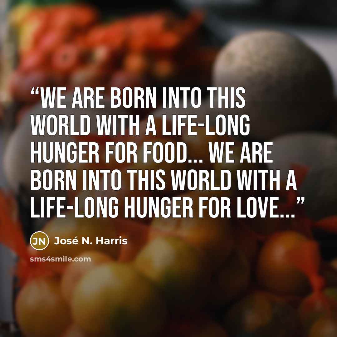 “We are born into this world with a life-long hunger for food... We are born into this world with a life-long hunger for love...” quote by José N. Harris