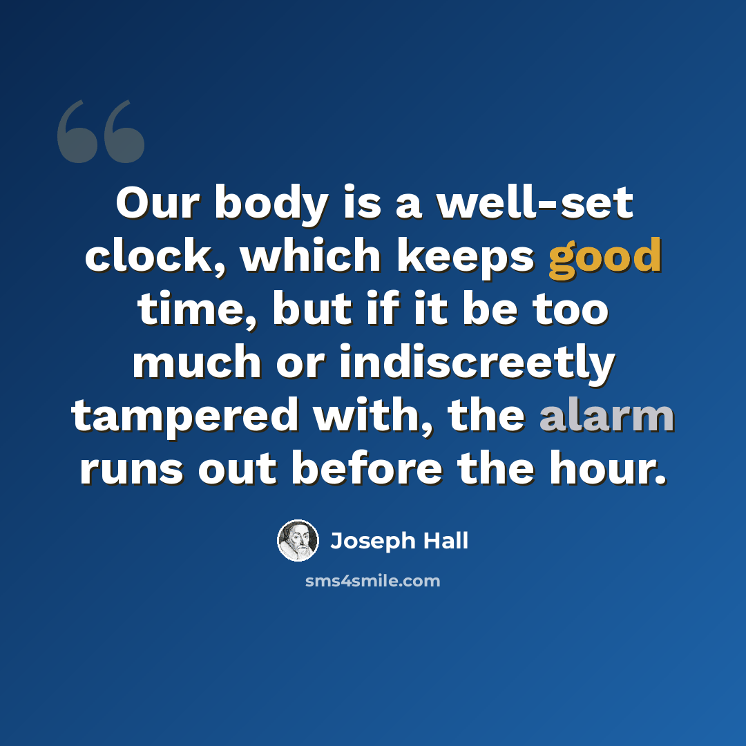 “Our body is a well-set clock, which keeps good time, but if it be too much or indiscreetly tampered with, the alarm runs out before the hour.” quote by Joseph Hall