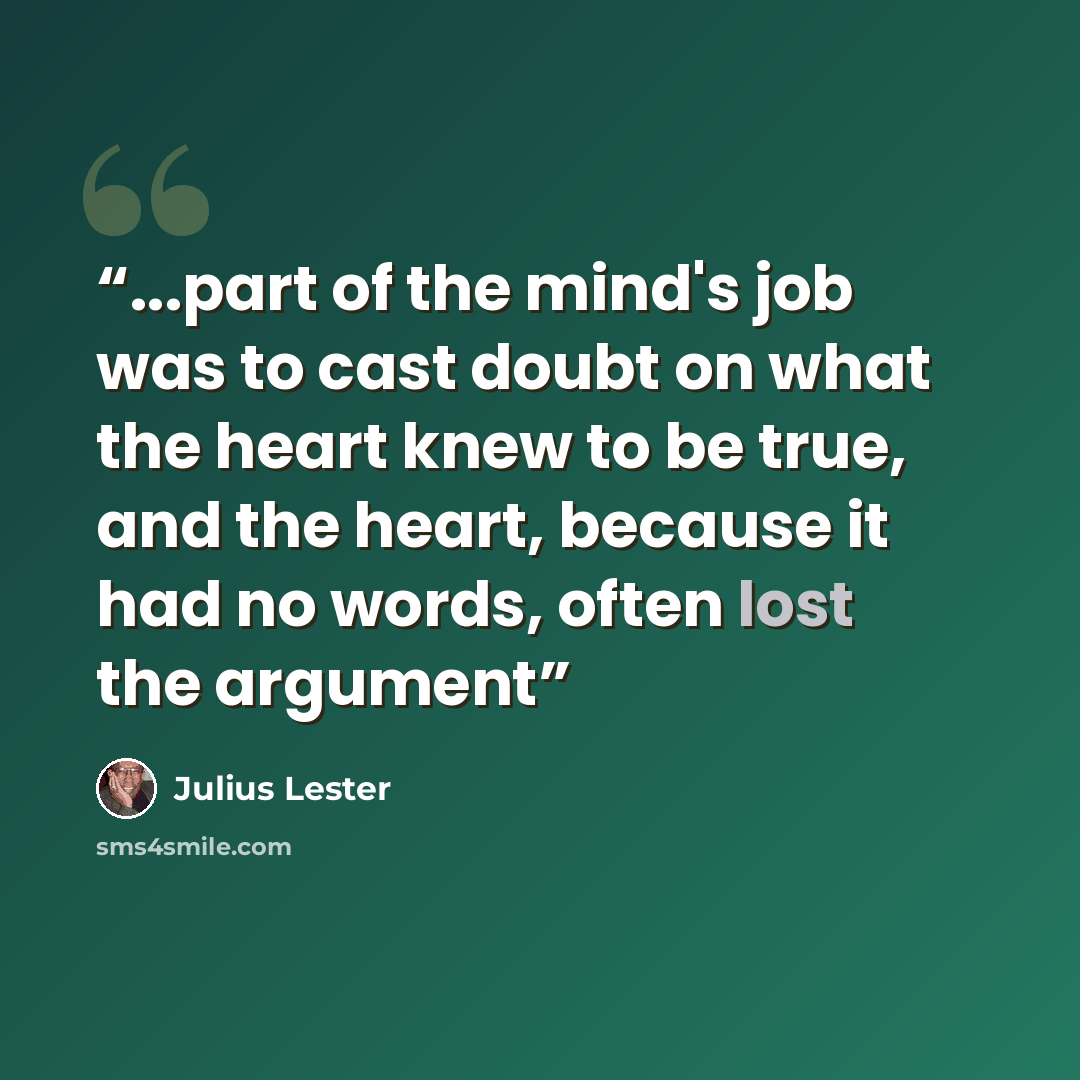 “...part of the mind's job was to cast doubt on what the heart knew to be true, and the heart, because it had no words, often lost the argument” quote by Julius Lester