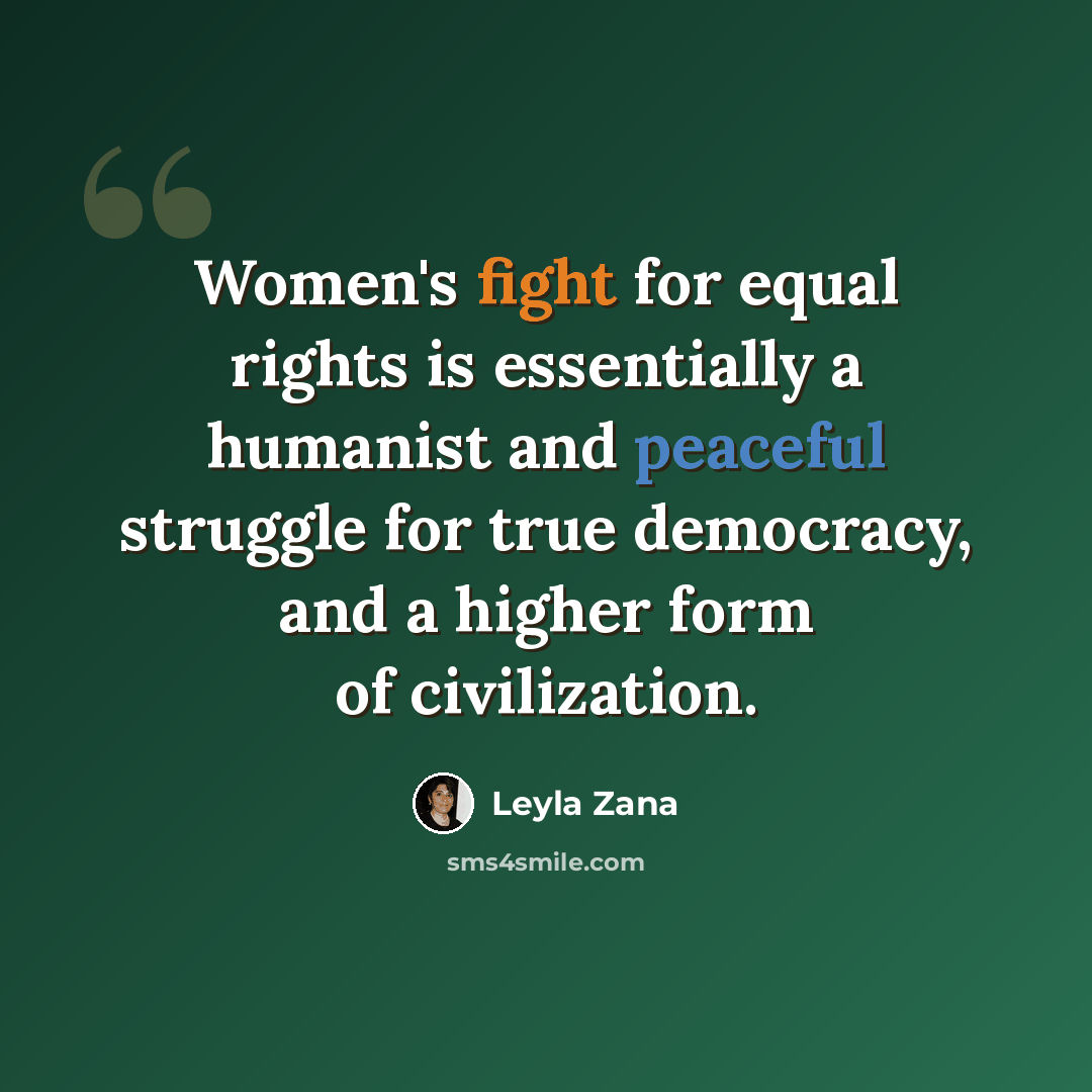 “Women's fight for equal rights is essentially a humanist and peaceful struggle for true democracy, and a higher form of civilization.” quote by Leyla Zana