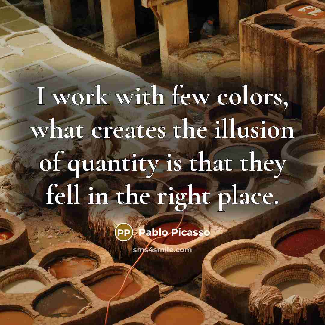 “I work with few colors, what creates the illusion of quantity is that they fell in the right place.” quote by Pablo Picasso