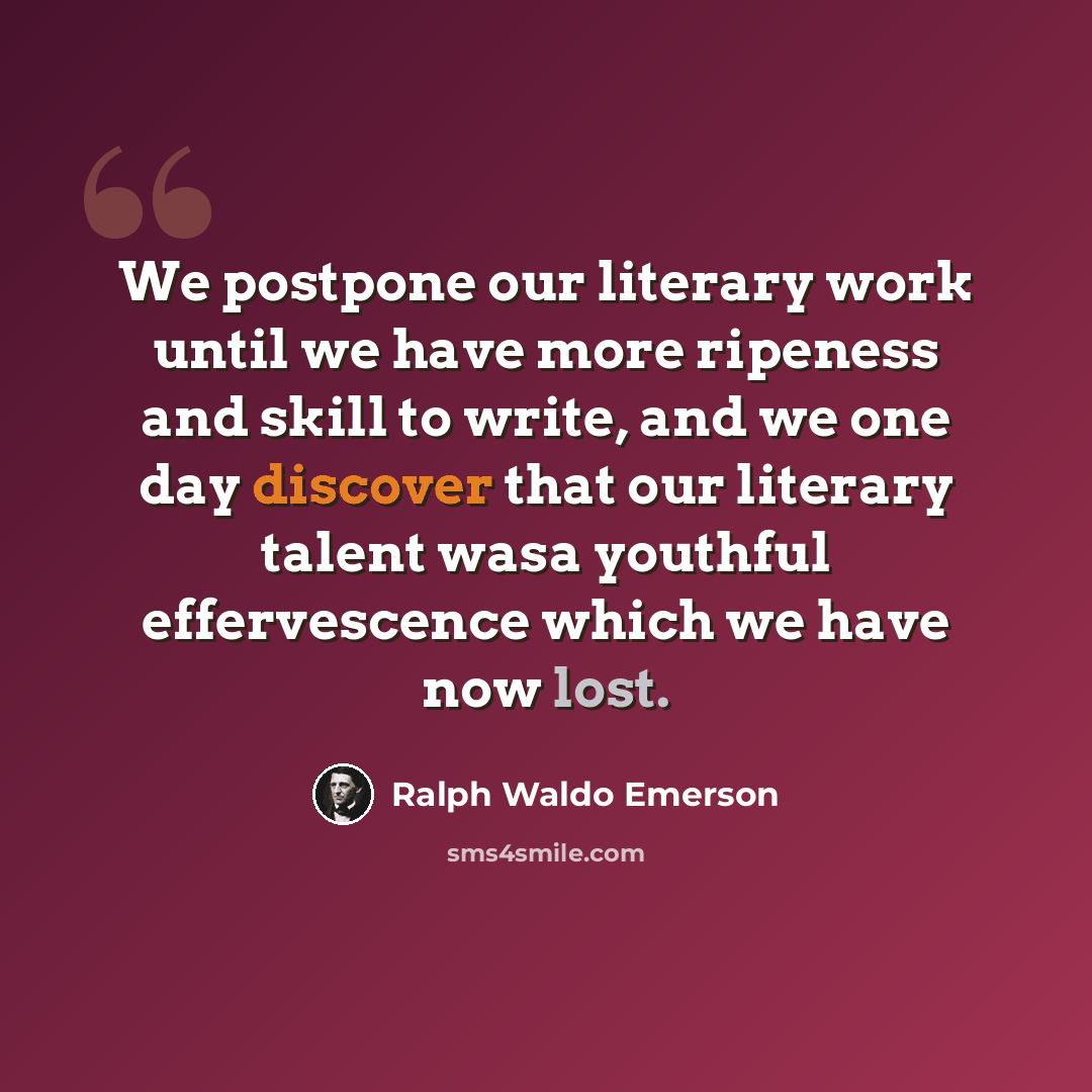 “We postpone our literary work until we have more ripeness and skill to write, and we one day discover that our literary talent wasa youthful effervescence which we have now lost.” quote by Ralph Waldo Emerson