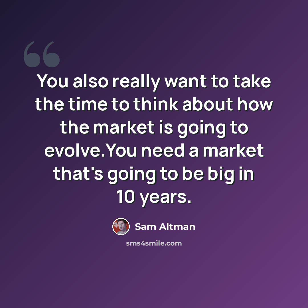 “You also really want to take the time to think about how the market is going to evolve.You need a market that's going to be big in 10 years.” quote by Sam Altman
