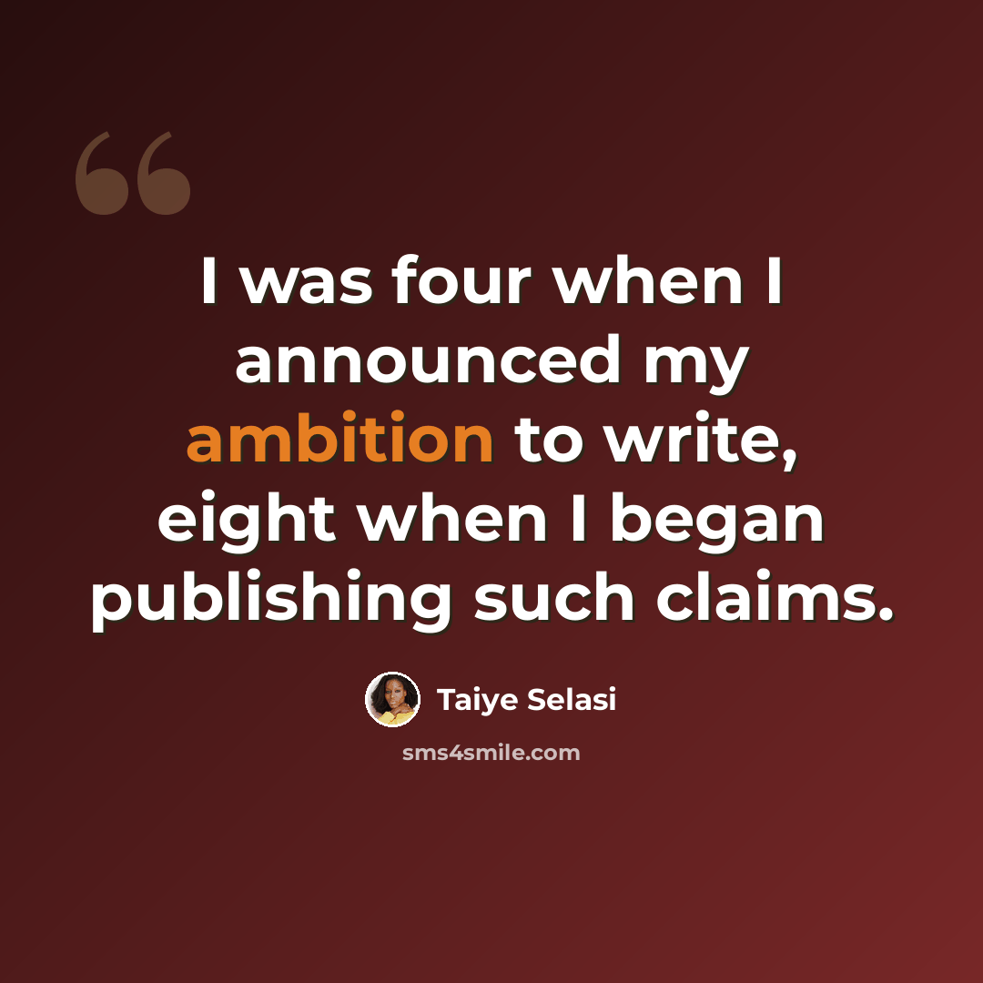 “I was four when I announced my ambition to write, eight when I began publishing such claims.” quote by Taiye Selasi