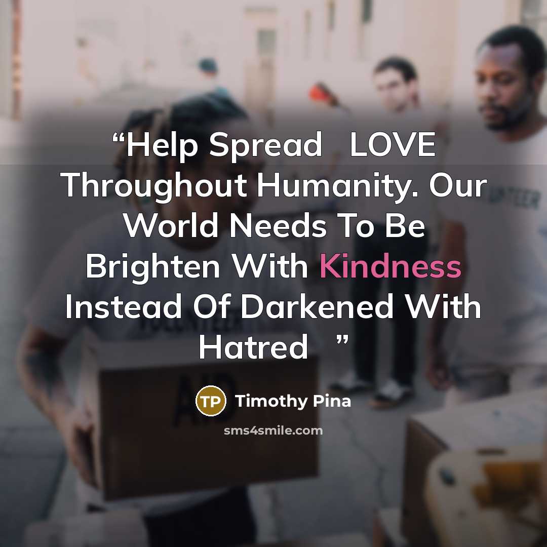 “Help Spread ❤LOVE Throughout Humanity. Our World Needs To Be Brighten With Kindness Instead Of Darkened With Hatred✌” quote by Timothy Pina
