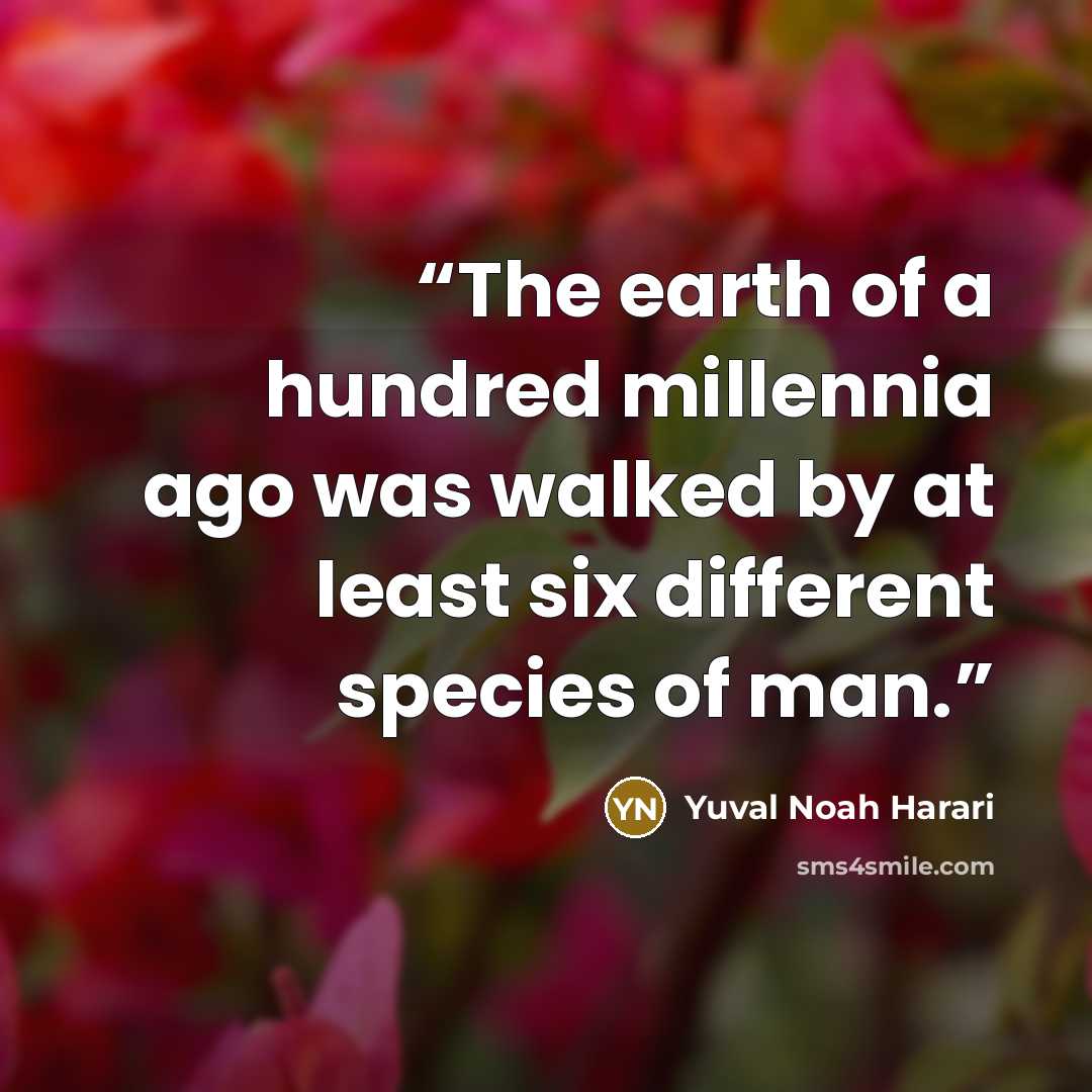 “The earth of a hundred millennia ago was walked by at least six different species of man.” quote by Yuval Noah Harari