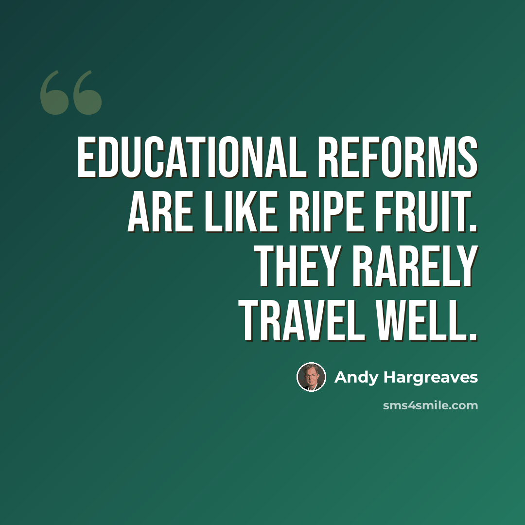 “Educational reforms are like ripe fruit. They rarely travel well.” quote by Andy Hargreaves
