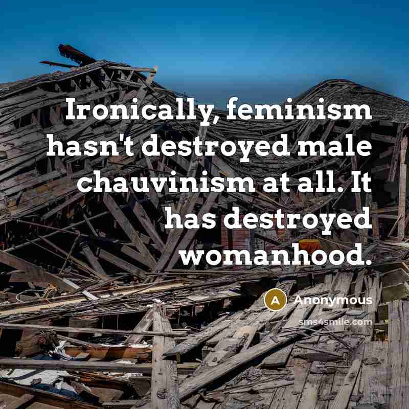 “Ironically, feminism hasn't destroyed male chauvinism at all. It has destroyed womanhood.” quote by Anonymous