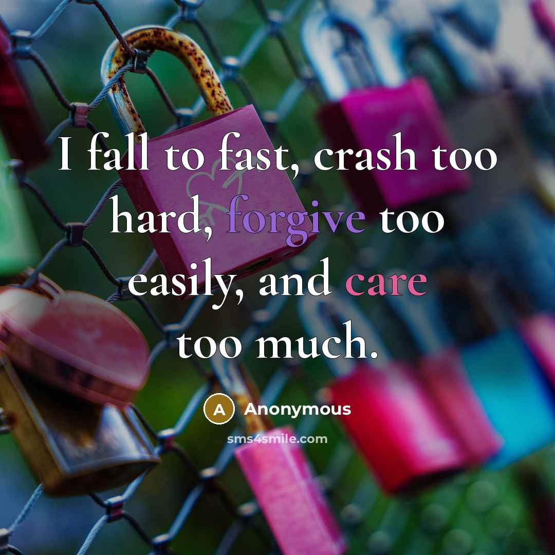 “I fall to fast, crash too hard, forgive too easily, and care too much.” quote by Anonymous
