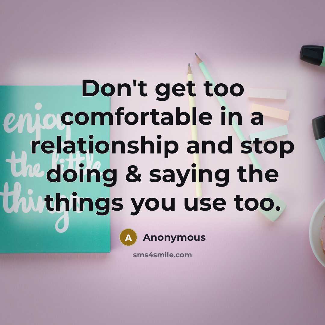 “Don't get too comfortable in a relationship and stop doing & saying the things you use too.” quote by Anonymous