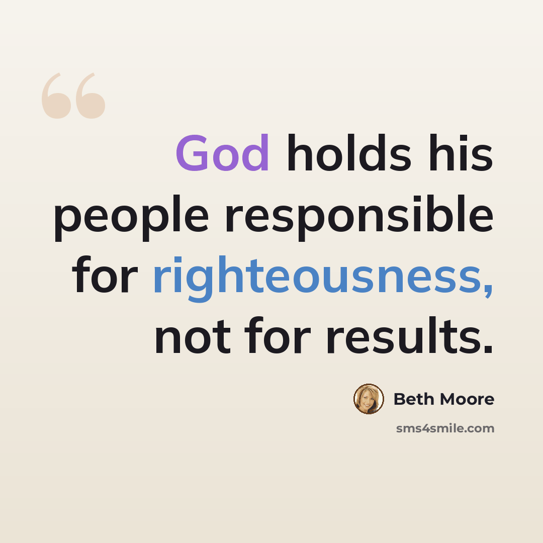 “God holds his people responsible for righteousness, not for results.” quote by Beth Moore