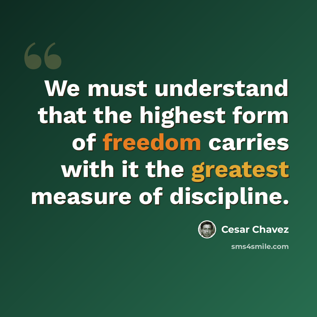 “We must understand that the highest form of freedom carries with it the greatest measure of discipline.” quote by Cesar Chavez