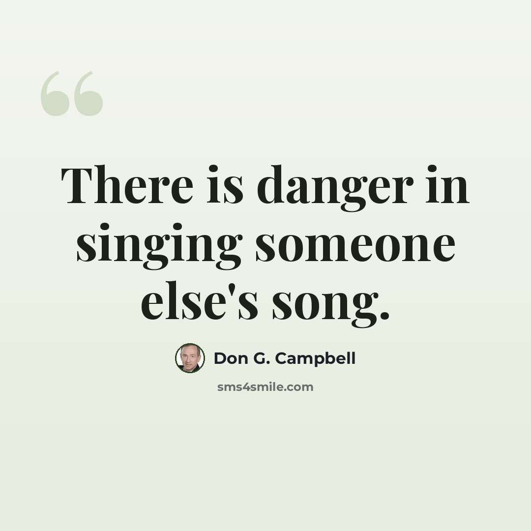 “There is danger in singing someone else's song.” quote by Don G. Campbell