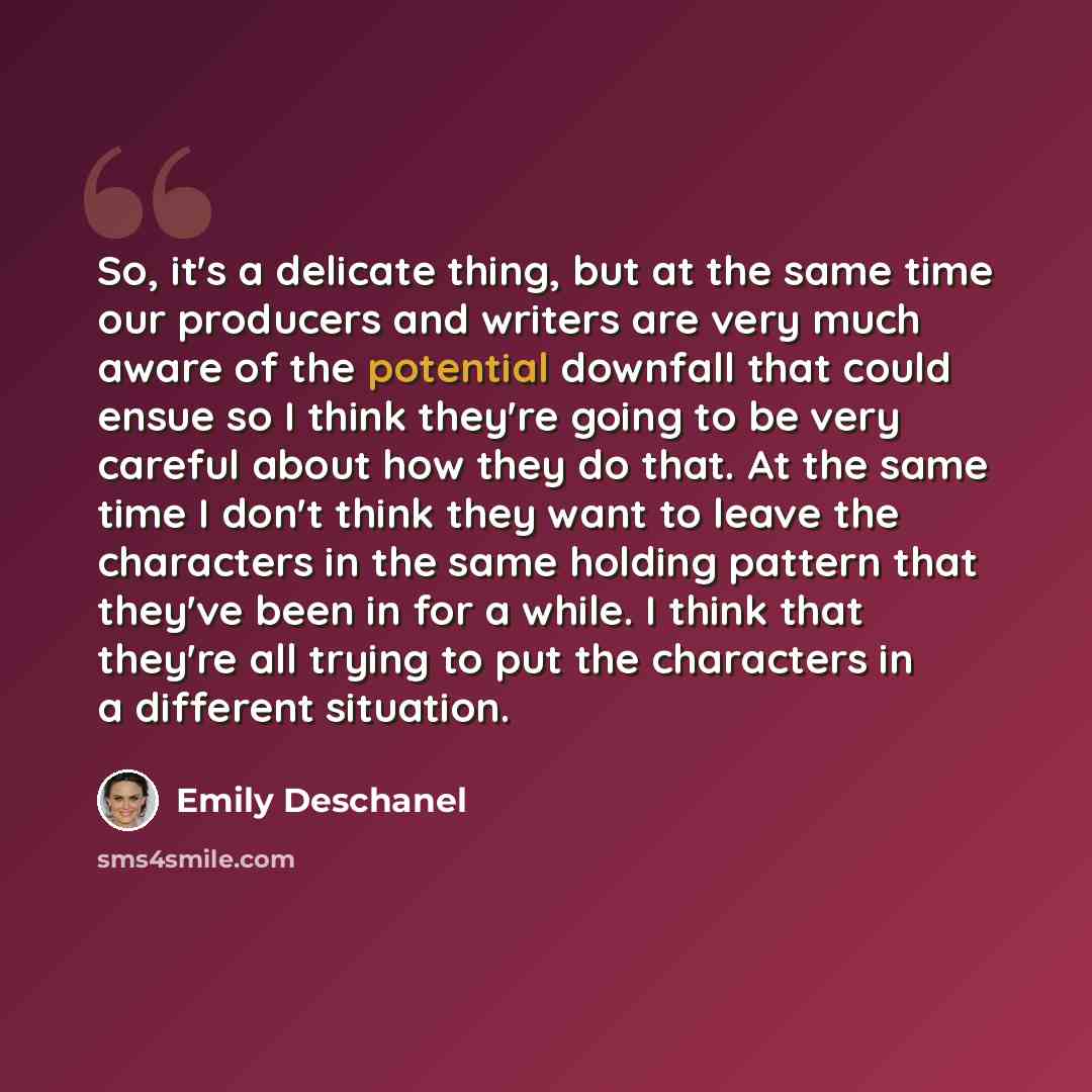 “So, it's a delicate thing, but at the same time our producers and writers are very much aware of the potential downfall that could ensue so I think they're going to be very careful about how they do that. At the same time I don't think they want to leave the characters in the same holding pattern…” quote by Emily Deschanel
