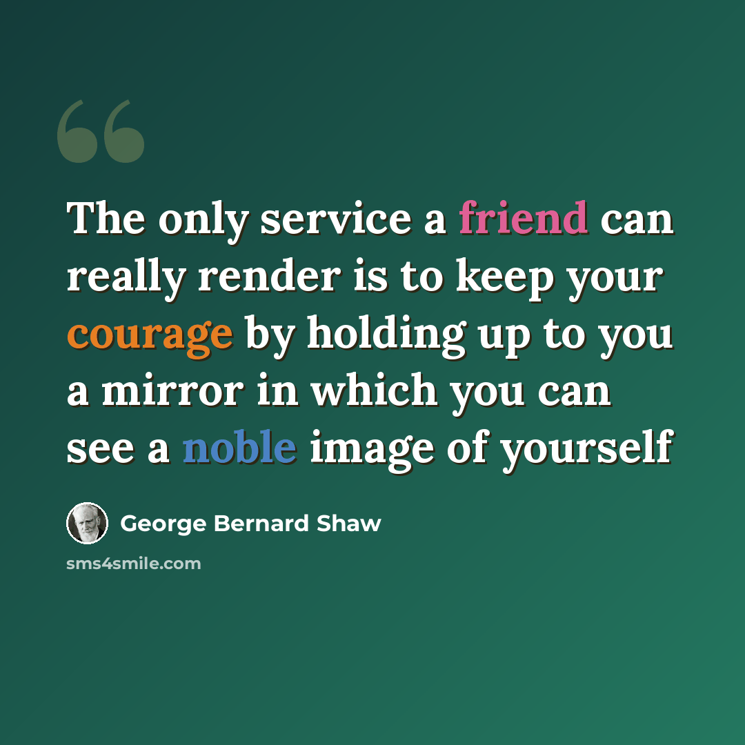 “The only service a friend can really render is to keep your courage by holding up to you a mirror in which you can see a noble image of yourself” quote by George Bernard Shaw