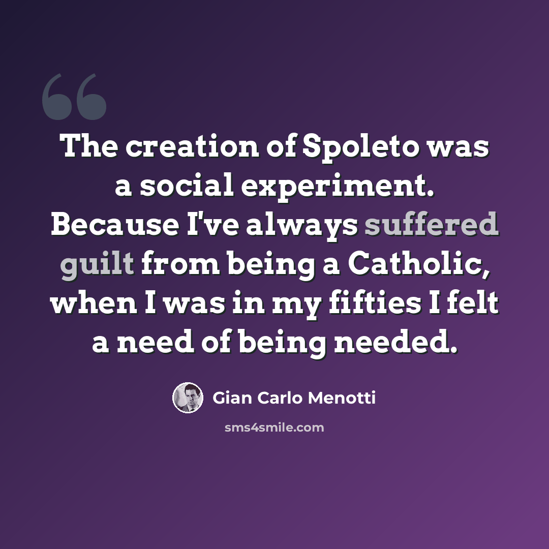 “The creation of Spoleto was a social experiment. Because I've always suffered guilt from being a Catholic, when I was in my fifties I felt a need of being needed.” quote by Gian Carlo Menotti